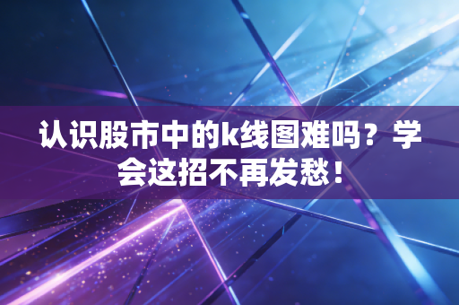 认识股市中的k线图难吗？学会这招不再发愁！