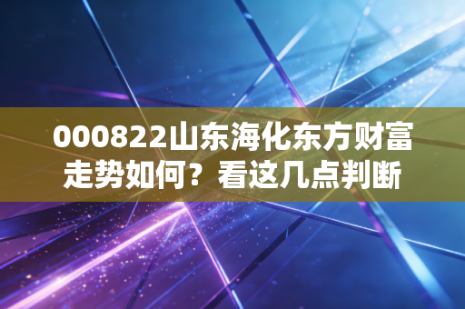 000822山东海化东方财富走势如何？看这几点判断