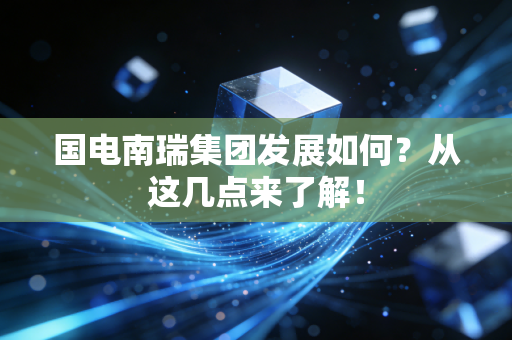 国电南瑞集团发展如何？从这几点来了解！