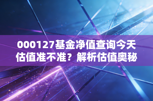 000127基金净值查询今天估值准不准?解析估值奥秘!