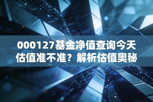 000127基金净值查询今天估值准不准?解析估值奥秘!