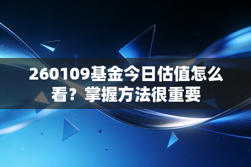 260109基金今日估值怎么看？掌握方法很重要