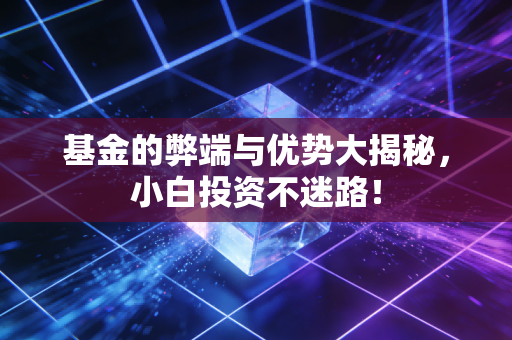 基金的弊端与优势大揭秘，小白投资不迷路！