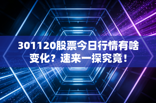 301120股票今日行情有啥变化？速来一探究竟！