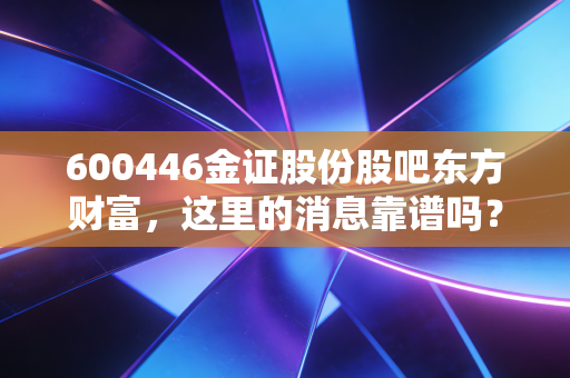 600446金证股份股吧东方财富，这里的消息靠谱吗？