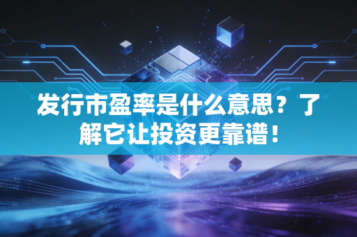 发行市盈率是什么意思？了解它让投资更靠谱！