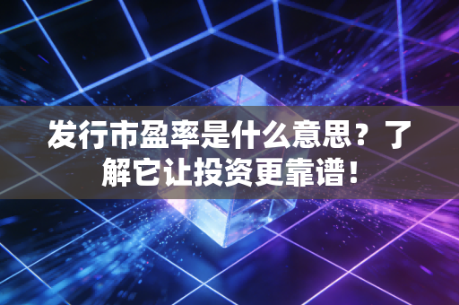 发行市盈率是什么意思？了解它让投资更靠谱！