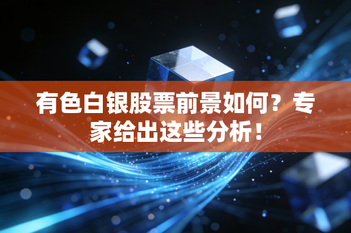 有色白银股票前景如何？专家给出这些分析！