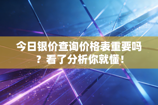 今日银价查询价格表重要吗？看了分析你就懂！