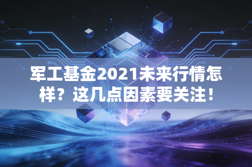 军工基金2021未来行情怎样？这几点因素要关注！