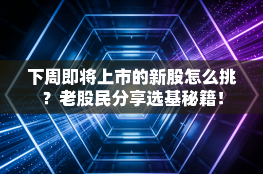 下周即将上市的新股怎么挑？老股民分享选基秘籍！