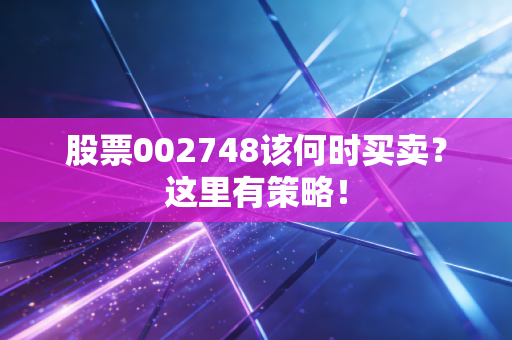 股票002748该何时买卖？这里有策略！