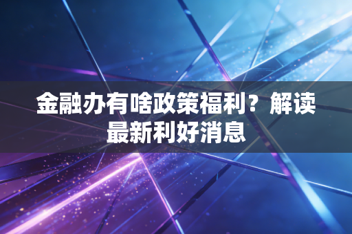 金融办有啥政策福利？解读最新利好消息