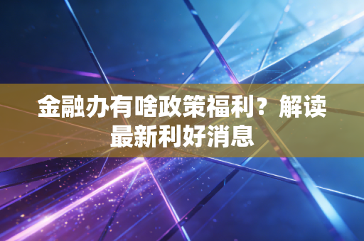 金融办有啥政策福利？解读最新利好消息