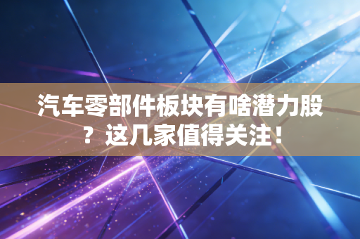 汽车零部件板块有啥潜力股？这几家值得关注！