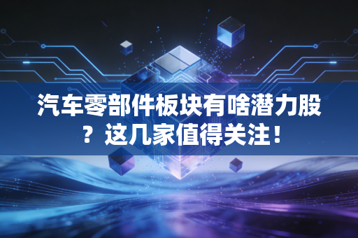 汽车零部件板块有啥潜力股？这几家值得关注！