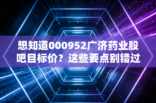 想知道000952广济药业股吧目标价？这些要点别错过！