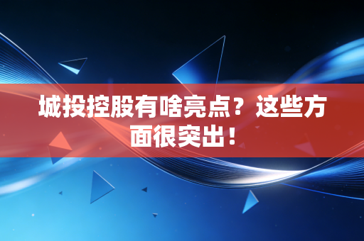 城投控股有啥亮点？这些方面很突出！