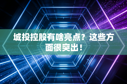 城投控股有啥亮点？这些方面很突出！