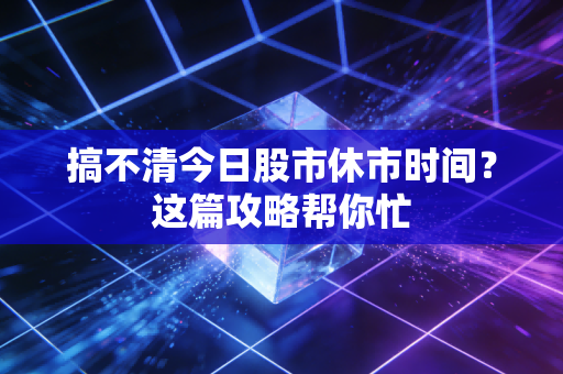 搞不清今日股市休市时间？这篇攻略帮你忙