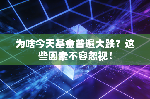 为啥今天基金普遍大跌？这些因素不容忽视！