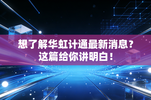 想了解华虹计通最新消息？这篇给你讲明白！