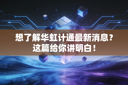 想了解华虹计通最新消息？这篇给你讲明白！