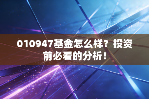 010947基金怎么样？投资前必看的分析！