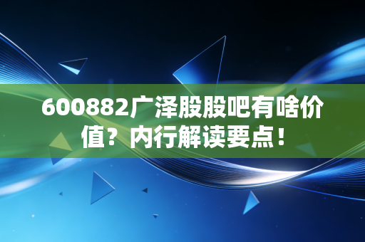 600882广泽股股吧有啥价值？内行解读要点！
