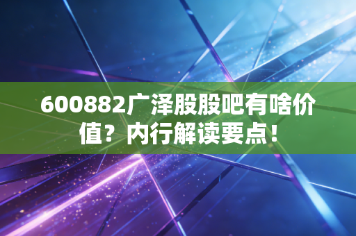 600882广泽股股吧有啥价值？内行解读要点！
