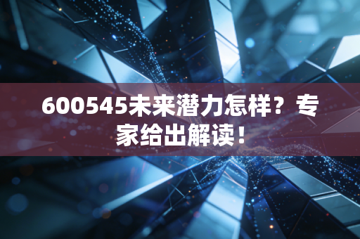 600545未来潜力怎样？专家给出解读！