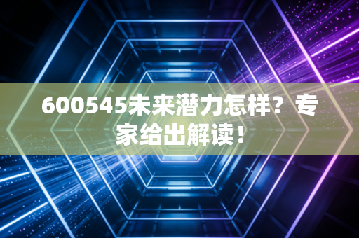 600545未来潜力怎样？专家给出解读！
