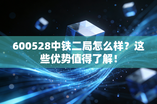 600528中铁二局怎么样？这些优势值得了解！