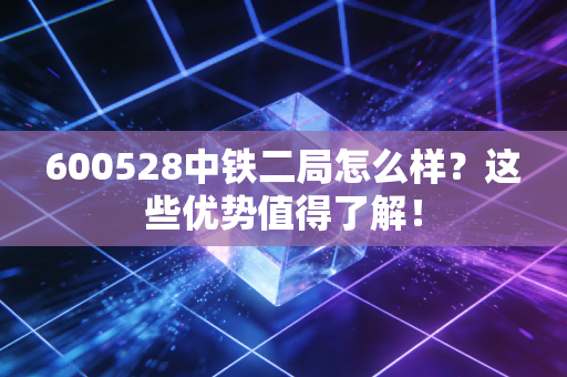 600528中铁二局怎么样？这些优势值得了解！