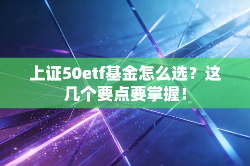 上证50etf基金怎么选？这几个要点要掌握！