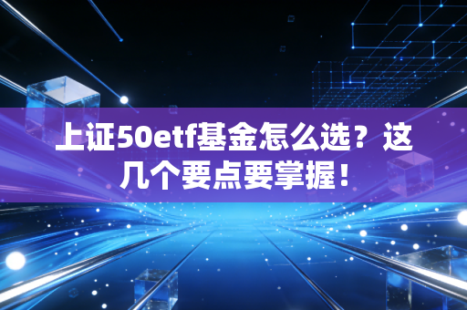 上证50etf基金怎么选？这几个要点要掌握！