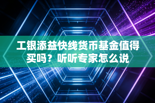 工银添益快线货币基金值得买吗？听听专家怎么说