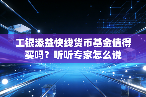工银添益快线货币基金值得买吗？听听专家怎么说