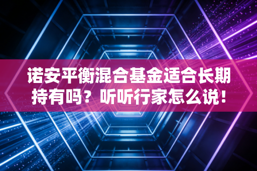 诺安平衡混合基金适合长期持有吗？听听行家怎么说！