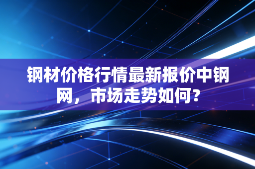 钢材价格行情最新报价中钢网，市场走势如何？