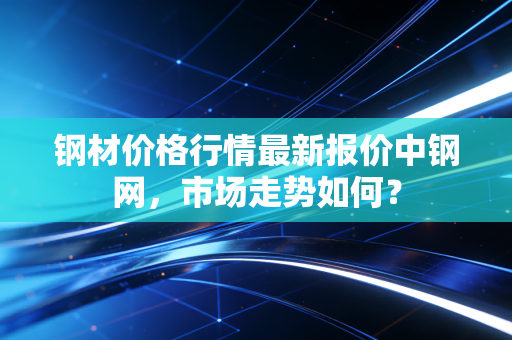 钢材价格行情最新报价中钢网，市场走势如何？
