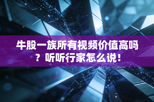 牛股一族所有视频价值高吗？听听行家怎么说！