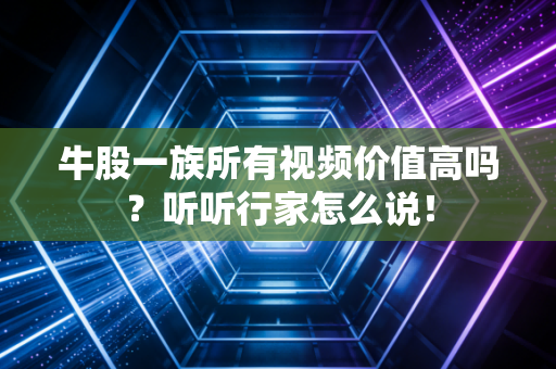 牛股一族所有视频价值高吗？听听行家怎么说！