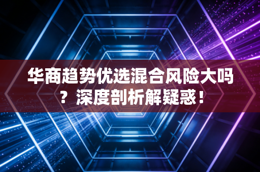 华商趋势优选混合风险大吗？深度剖析解疑惑！