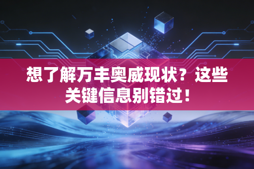 想了解万丰奥威现状？这些关键信息别错过！