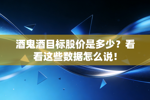 酒鬼酒目标股价是多少？看看这些数据怎么说！