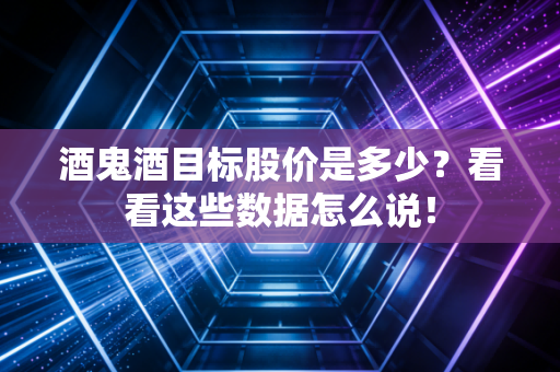 酒鬼酒目标股价是多少？看看这些数据怎么说！
