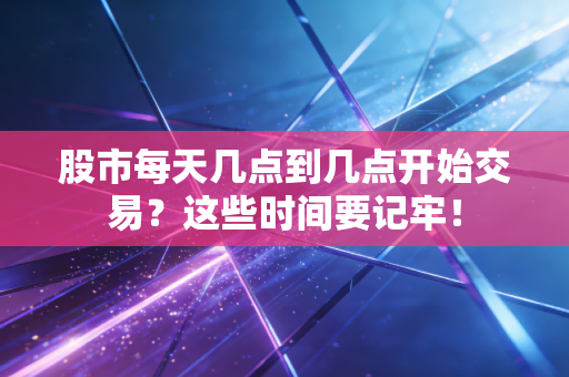 股市每天几点到几点开始交易？这些时间要记牢！