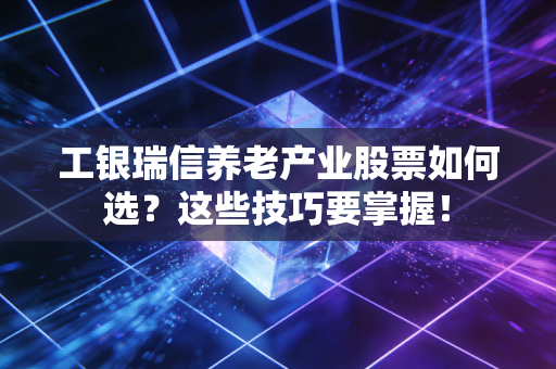 工银瑞信养老产业股票如何选？这些技巧要掌握！