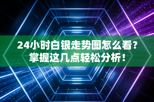 24小时白银走势图怎么看？掌握这几点轻松分析！